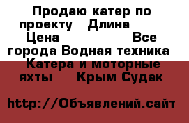 Продаю катер по проекту › Длина ­ 12 › Цена ­ 2 500 000 - Все города Водная техника » Катера и моторные яхты   . Крым,Судак